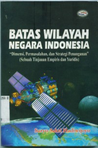 Batas wilayah negara Indonesia:dimensi,permasalahan,dan strategi penanganan (sebuah tinjauan empiris dan yuridis)