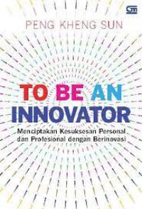 To Be An Innovator: Menciptakan Kesuksesan Personal dan Profesional dengan Berinovasi