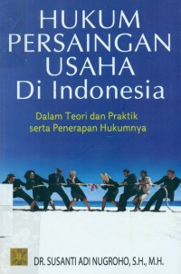 Hukum Persaingan Usaha di Indonesia :dalam Teori dan Praktik Serta Penerapan Hukumnya